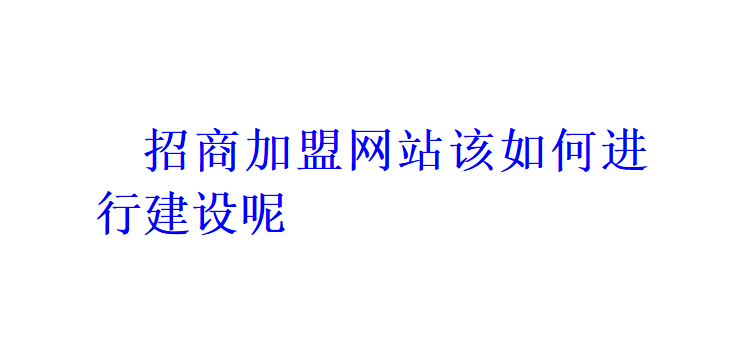 招商加盟網(wǎng)站該如何進行建設(shè)呢？