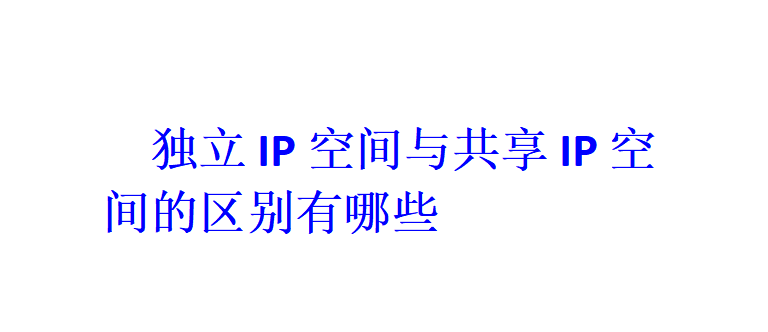 獨(dú)立IP空間與共享IP空間的區(qū)別有哪些？